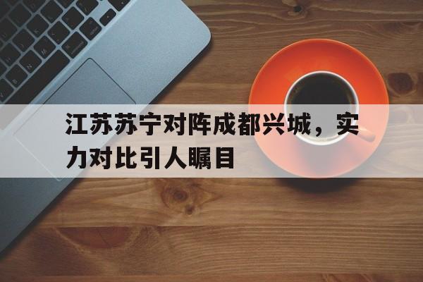 包含江苏苏宁对阵成都兴城,实力对比引人瞩目的词条 包含江苏苏宁对阵成都兴城,实力对比引人瞩目的词条